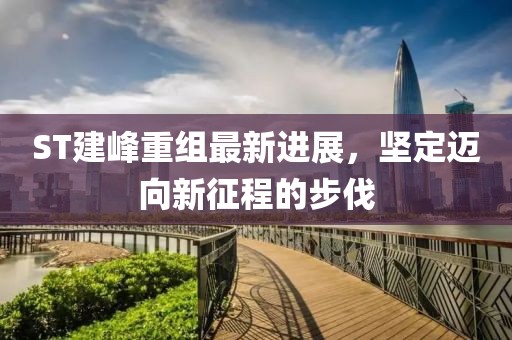 ST建峰重組最新進展，堅定邁向新征程的步伐