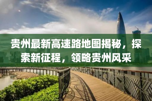貴州最新高速路地圖揭秘，探索新征程，領(lǐng)略貴州風(fēng)采