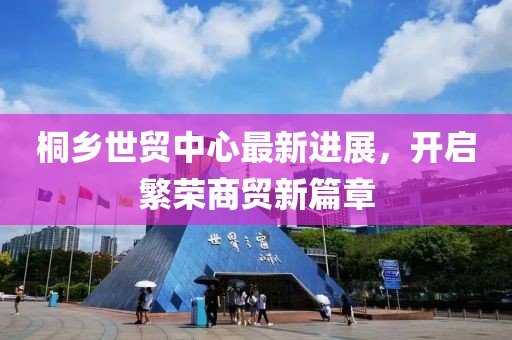 桐鄉(xiāng)世貿中心最新進展，開啟繁榮商貿新篇章