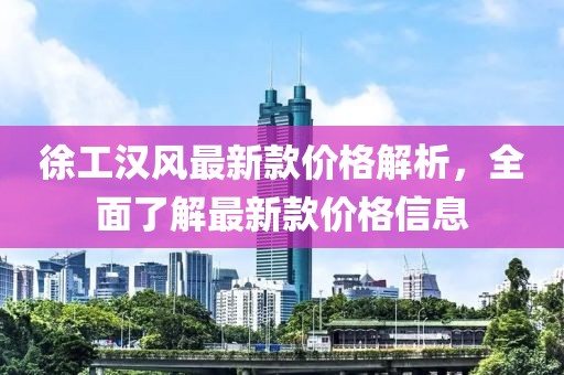 徐工漢風(fēng)最新款價(jià)格解析，全面了解最新款價(jià)格信息