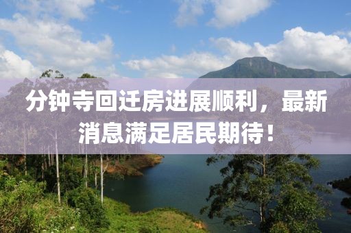 分鐘寺回遷房進展順利，最新消息滿足居民期待！