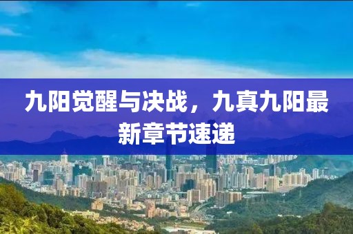 九陽覺醒與決戰(zhàn)，九真九陽最新章節(jié)速遞
