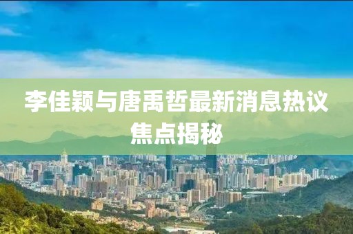 李佳穎與唐禹哲最新消息熱議焦點揭秘