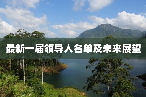 最新一屆領(lǐng)導(dǎo)人名單及未來展望