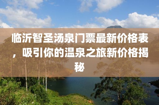 臨沂智圣湯泉門票最新價(jià)格表，吸引你的溫泉之旅新價(jià)格揭秘