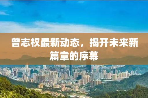 曾志權(quán)最新動(dòng)態(tài)，揭開未來新篇章的序幕