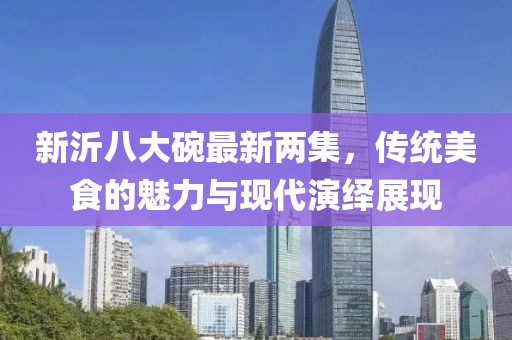 新沂八大碗最新兩集，傳統(tǒng)美食的魅力與現(xiàn)代演繹展現(xiàn)