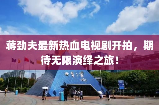 蔣勁夫最新熱血電視劇開拍，期待無限演繹之旅！