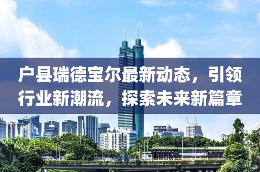 戶縣瑞德寶爾最新動態(tài)，引領(lǐng)行業(yè)新潮流，探索未來新篇章