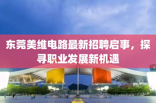 東莞美維電路最新招聘啟事，探尋職業(yè)發(fā)展新機(jī)遇