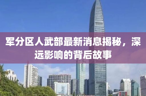 軍分區(qū)人武部最新消息揭秘，深遠(yuǎn)影響的背后故事