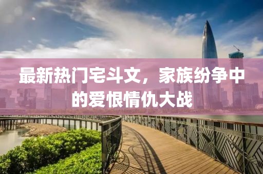 最新熱門(mén)宅斗文，家族紛爭(zhēng)中的愛(ài)恨情仇大戰(zhàn)