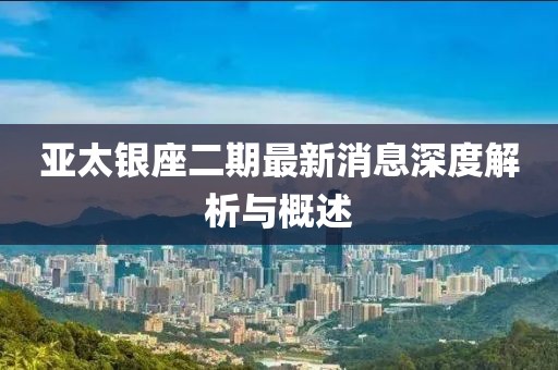 亞太銀座二期最新消息深度解析與概述