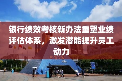 銀行績效考核新辦法重塑業(yè)績評估體系，激發(fā)潛能提升員工動力