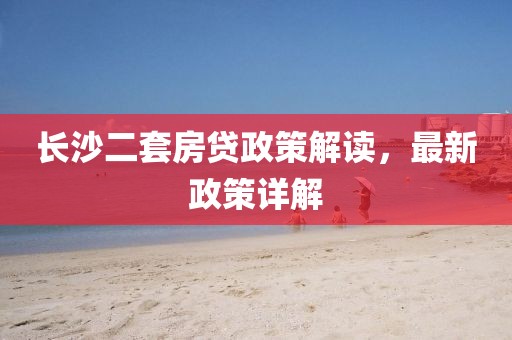 長沙二套房貸政策解讀，最新政策詳解