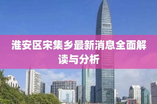 淮安區(qū)宋集鄉(xiāng)最新消息全面解讀與分析