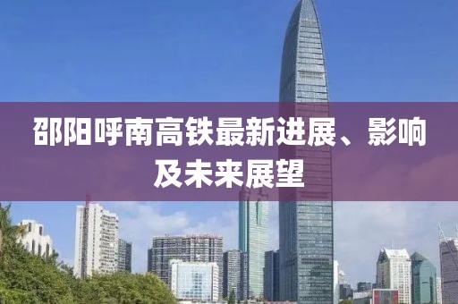 邵陽呼南高鐵最新進(jìn)展、影響及未來展望