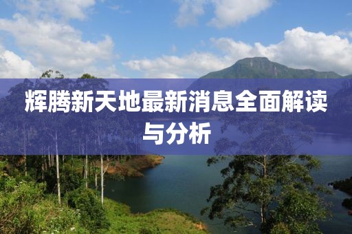 輝騰新天地最新消息全面解讀與分析