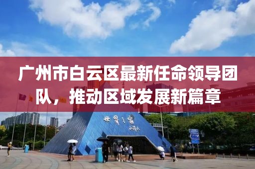 廣州市白云區(qū)最新任命領(lǐng)導(dǎo)團隊，推動區(qū)域發(fā)展新篇章