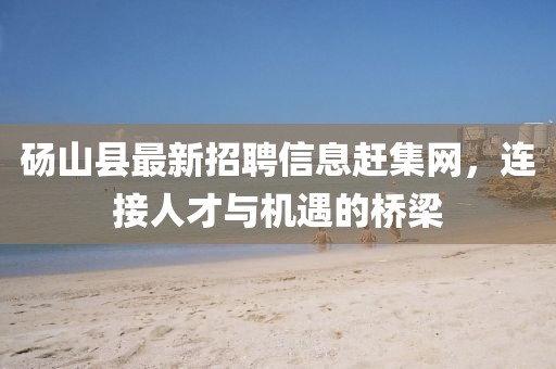 碭山縣最新招聘信息趕集網(wǎng)，連接人才與機遇的橋梁
