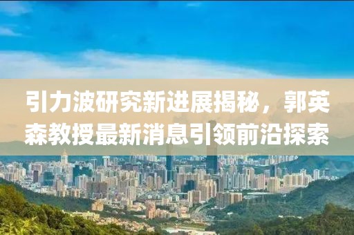 引力波研究新進(jìn)展揭秘，郭英森教授最新消息引領(lǐng)前沿探索