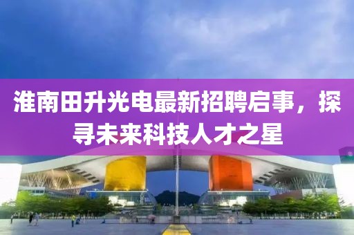 淮南田升光電最新招聘啟事，探尋未來(lái)科技人才之星