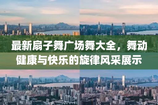 最新扇子舞廣場(chǎng)舞大全，舞動(dòng)健康與快樂(lè)的旋律風(fēng)采展示