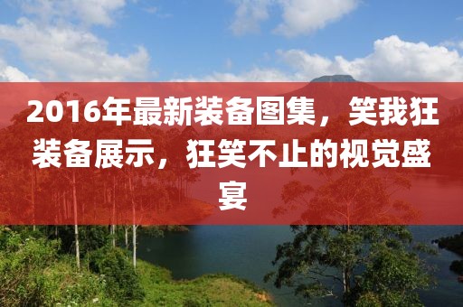 2016年最新裝備圖集，笑我狂裝備展示，狂笑不止的視覺(jué)盛宴