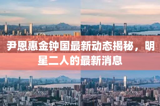 尹恩惠金鐘國(guó)最新動(dòng)態(tài)揭秘，明星二人的最新消息