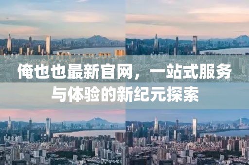 俺也也最新官網，一站式服務與體驗的新紀元探索