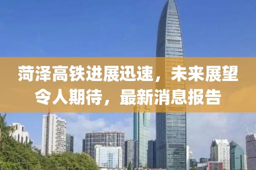 菏澤高鐵進(jìn)展迅速，未來展望令人期待，最新消息報告
