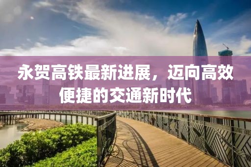 永賀高鐵最新進展，邁向高效便捷的交通新時代