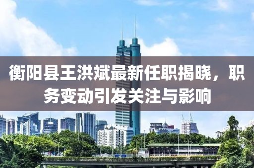 衡陽縣王洪斌最新任職揭曉，職務(wù)變動引發(fā)關(guān)注與影響