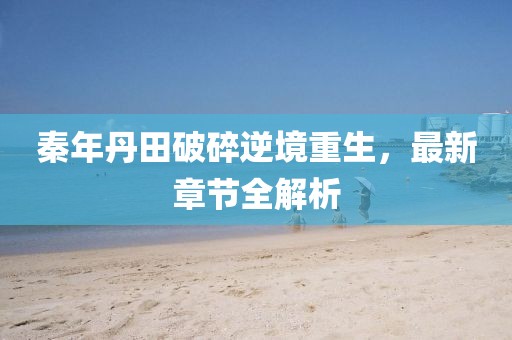 秦年丹田破碎逆境重生，最新章節(jié)全解析