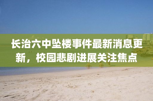 長(zhǎng)治六中墜樓事件最新消息更新，校園悲劇進(jìn)展關(guān)注焦點(diǎn)
