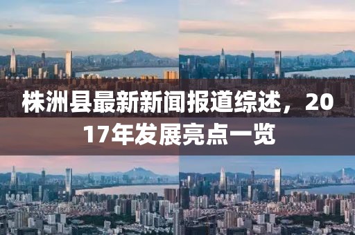 株洲縣最新新聞報道綜述，2017年發(fā)展亮點一覽