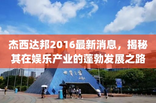 杰西達(dá)邦2016最新消息，揭秘其在娛樂(lè)產(chǎn)業(yè)的蓬勃發(fā)展之路