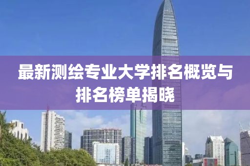 最新測(cè)繪專業(yè)大學(xué)排名概覽與排名榜單揭曉