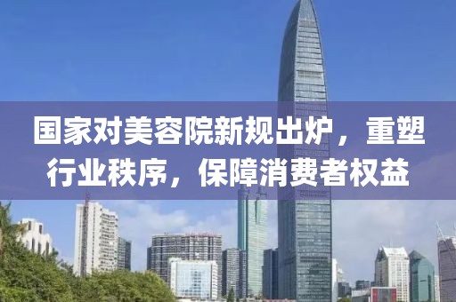 國家對(duì)美容院新規(guī)出爐，重塑行業(yè)秩序，保障消費(fèi)者權(quán)益