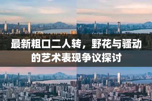 最新粗口二人轉(zhuǎn)，野花與騷動的藝術(shù)表現(xiàn)爭議探討