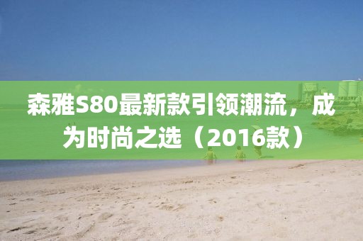 森雅S80最新款引領(lǐng)潮流，成為時(shí)尚之選（2016款）
