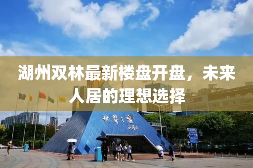 湖州雙林最新樓盤開盤，未來人居的理想選擇