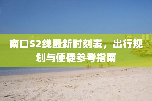 南口S2線最新時刻表，出行規(guī)劃與便捷參考指南
