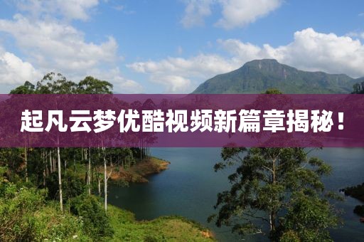 起凡云夢(mèng)優(yōu)酷視頻新篇章揭秘！