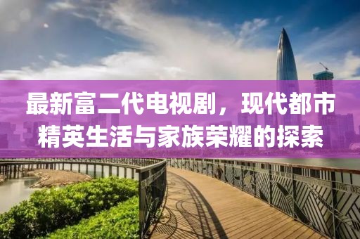最新富二代電視劇，現(xiàn)代都市精英生活與家族榮耀的探索