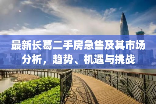 最新長葛二手房急售及其市場分析，趨勢、機遇與挑戰(zhàn)
