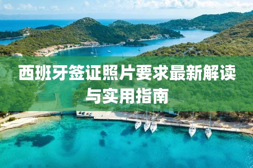 西班牙簽證照片要求最新解讀與實(shí)用指南