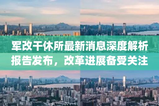 軍改干休所最新消息深度解析報(bào)告發(fā)布，改革進(jìn)展備受關(guān)注