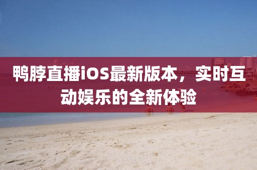 鴨脖直播iOS最新版本，實(shí)時(shí)互動(dòng)娛樂(lè)的全新體驗(yàn)