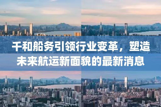 千和船務(wù)引領(lǐng)行業(yè)變革，塑造未來航運(yùn)新面貌的最新消息